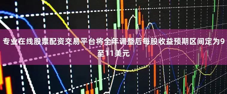 专业在线股票配资交易平台将全年调整后每股收益预期区间定为9至11美元