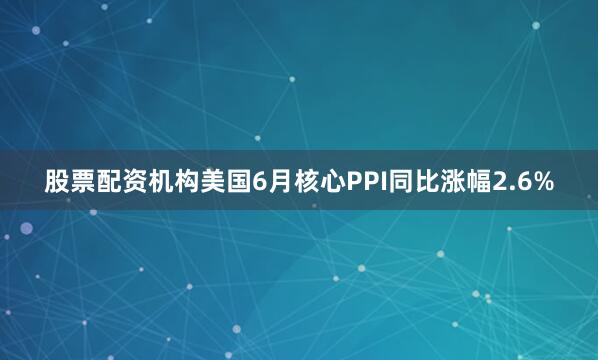 股票配资机构美国6月核心PPI同比涨幅2.6%