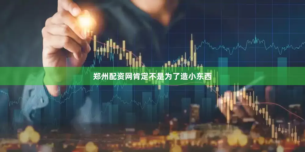 郑州配资网肯定不是为了造小东西