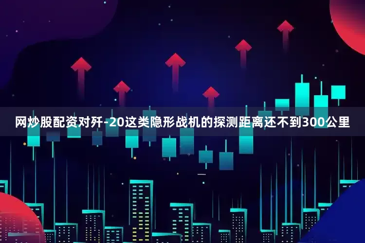 网炒股配资对歼-20这类隐形战机的探测距离还不到300公里