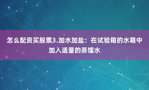 怎么配资买股票3.加水加盐：在试验箱的水箱中加入适量的蒸馏水