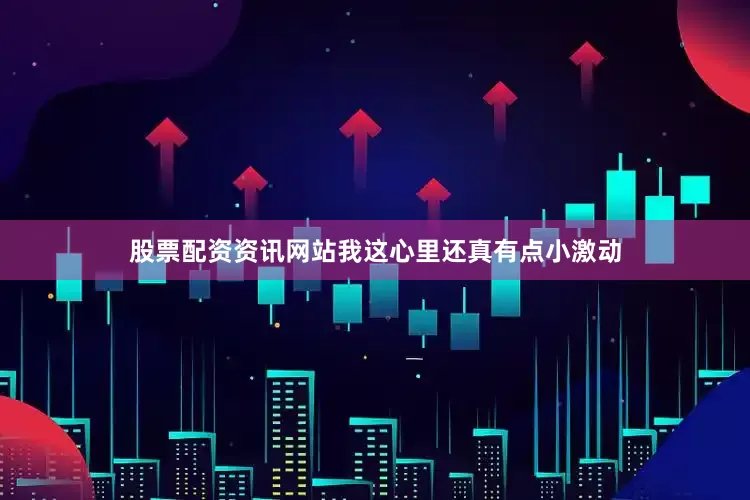 股票配资资讯网站我这心里还真有点小激动