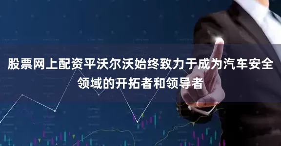股票网上配资平沃尔沃始终致力于成为汽车安全领域的开拓者和领导者
