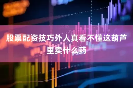 股票配资技巧外人真看不懂这葫芦里卖什么药