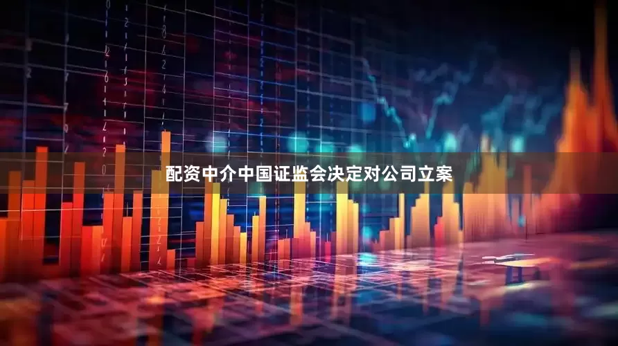 配资中介中国证监会决定对公司立案