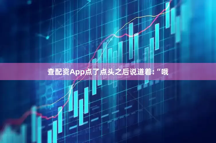 查配资App点了点头之后说道着:“哦