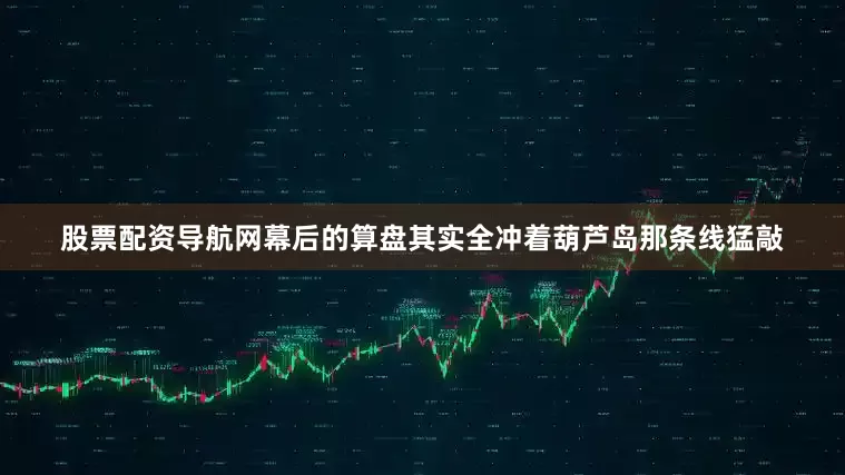 股票配资导航网幕后的算盘其实全冲着葫芦岛那条线猛敲