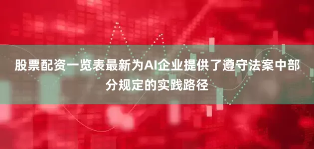股票配资一览表最新为AI企业提供了遵守法案中部分规定的实践路径