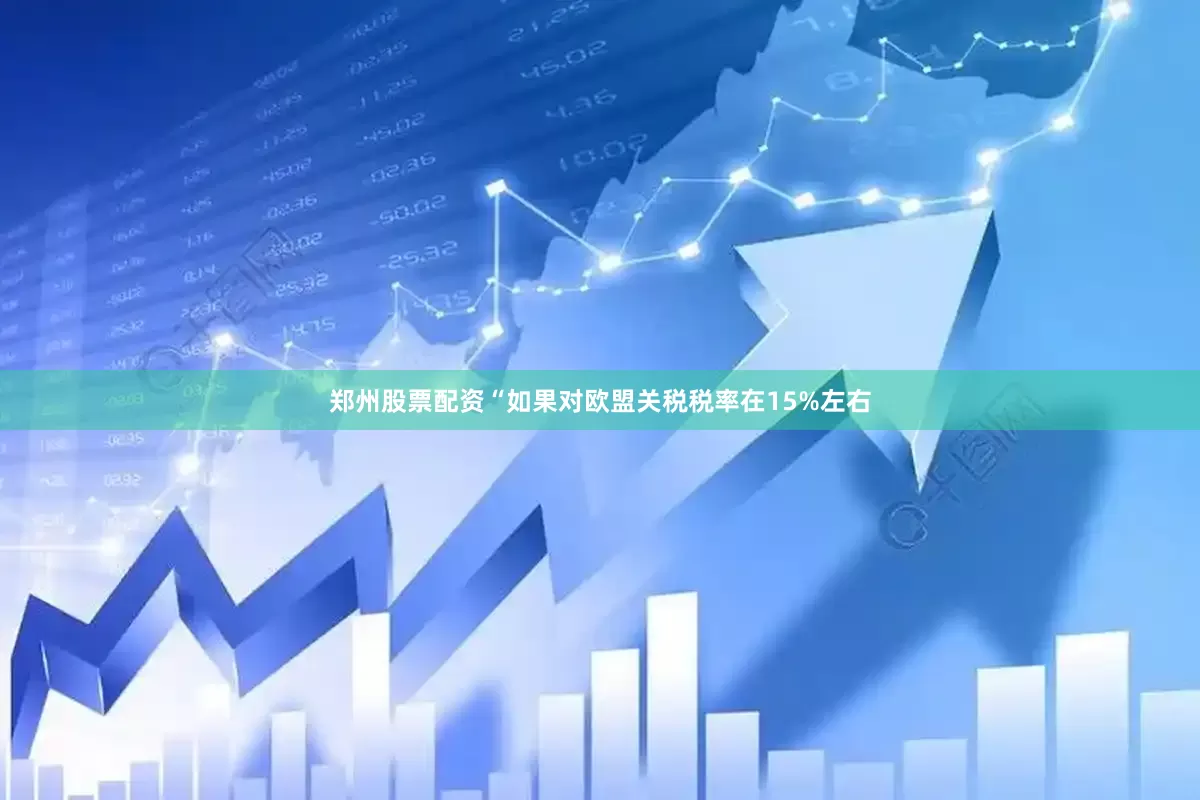郑州股票配资　　“如果对欧盟关税税率在15%左右