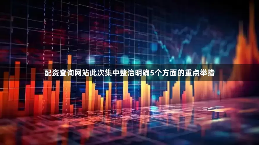 配资查询网站　　此次集中整治明确5个方面的重点举措