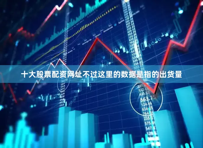 十大股票配资网址不过这里的数据是指的出货量