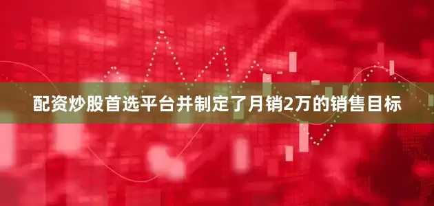 配资炒股首选平台并制定了月销2万的销售目标