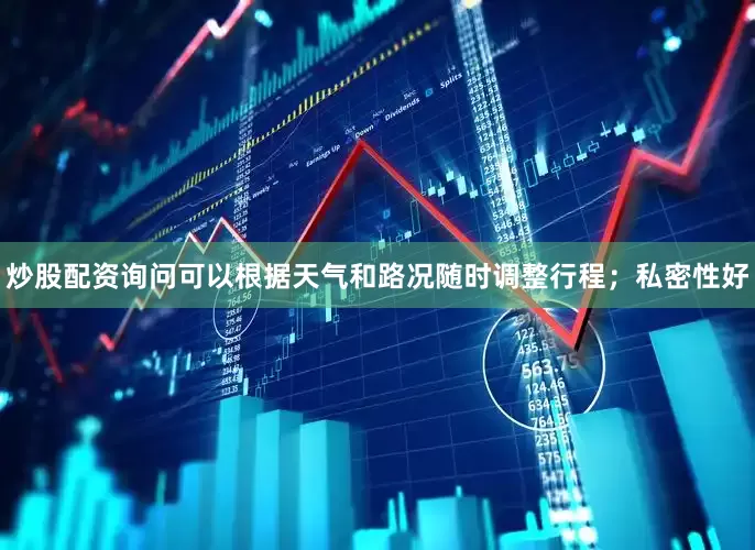 炒股配资询问可以根据天气和路况随时调整行程；私密性好