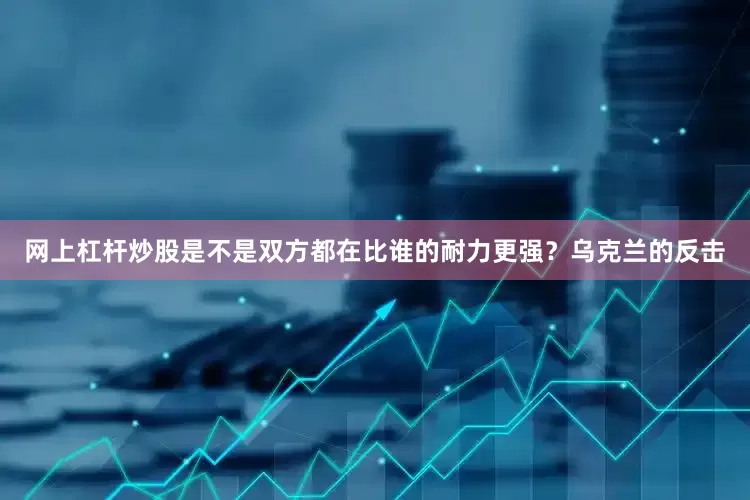 网上杠杆炒股是不是双方都在比谁的耐力更强？乌克兰的反击
