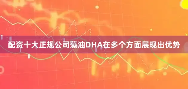 配资十大正规公司藻油DHA在多个方面展现出优势