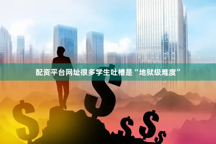 配资平台网址很多学生吐槽是“地狱级难度”