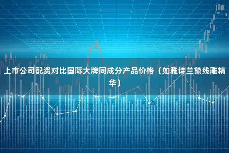 上市公司配资对比国际大牌同成分产品价格（如雅诗兰黛线雕精华）