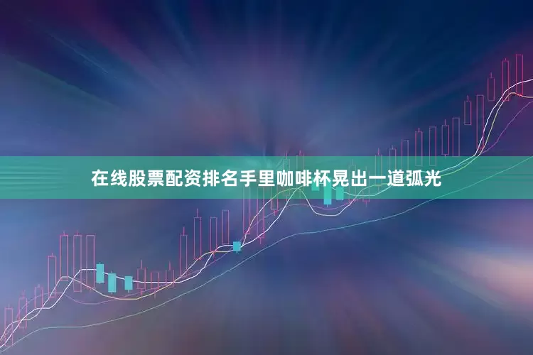 在线股票配资排名手里咖啡杯晃出一道弧光