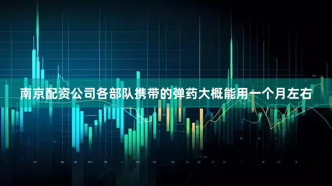 南京配资公司各部队携带的弹药大概能用一个月左右