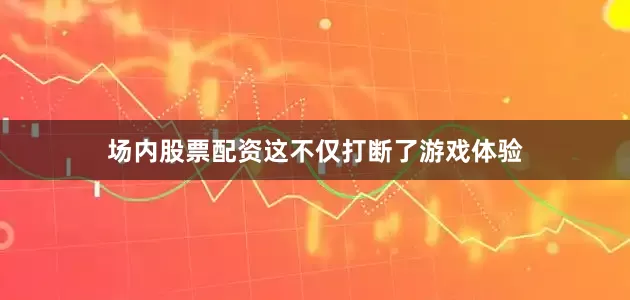 场内股票配资这不仅打断了游戏体验