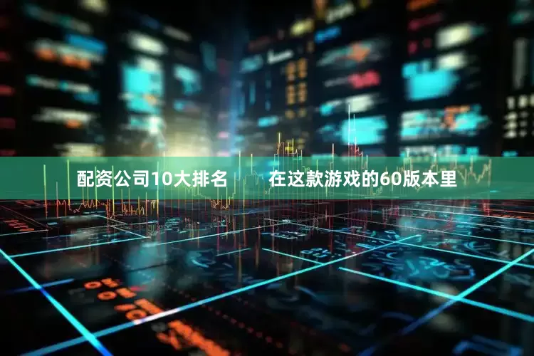 配资公司10大排名        在这款游戏的60版本里