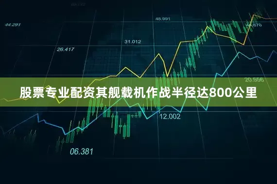 股票专业配资其舰载机作战半径达800公里