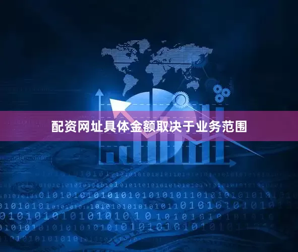 配资网址具体金额取决于业务范围