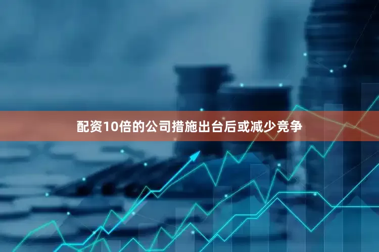 配资10倍的公司措施出台后或减少竞争
