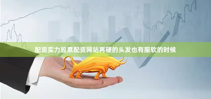 配资实力股票配资网站再硬的头发也有服软的时候