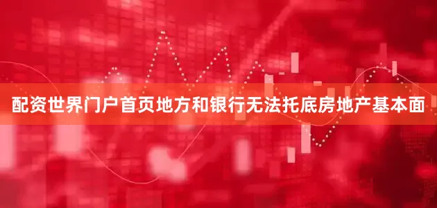 配资世界门户首页地方和银行无法托底房地产基本面