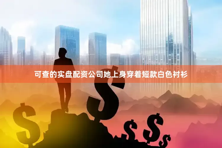 可查的实盘配资公司她上身穿着短款白色衬衫