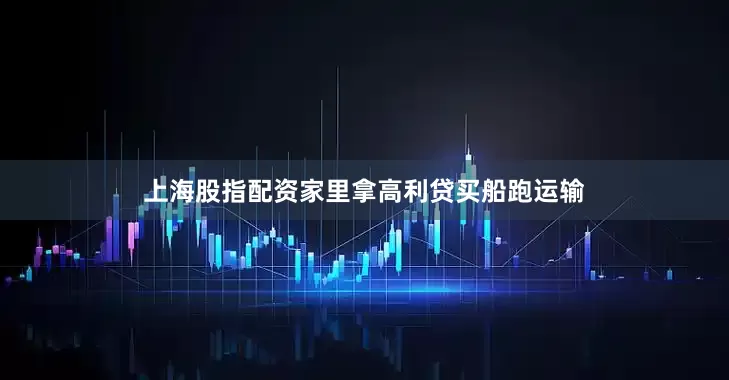 上海股指配资家里拿高利贷买船跑运输