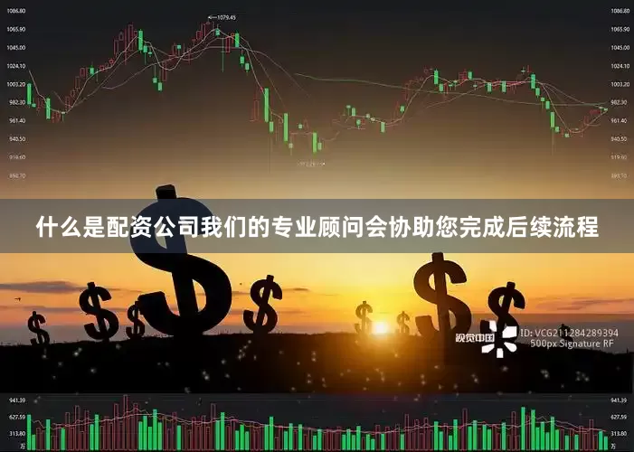 什么是配资公司我们的专业顾问会协助您完成后续流程
