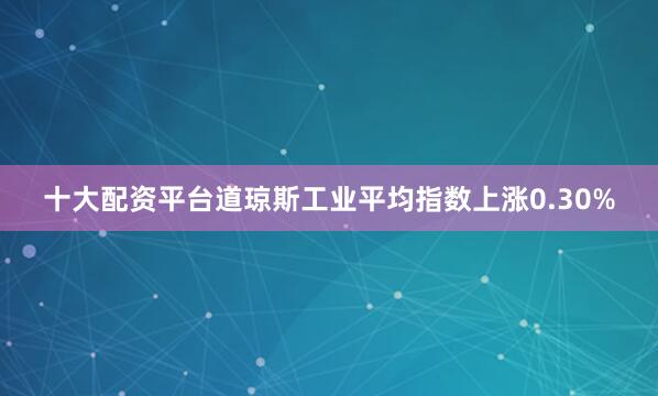 十大配资平台道琼斯工业平均指数上涨0.30%