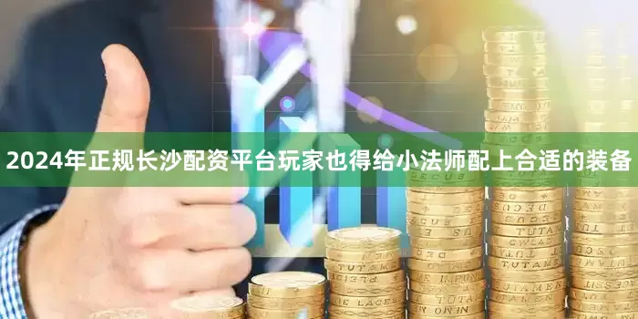 2024年正规长沙配资平台玩家也得给小法师配上合适的装备