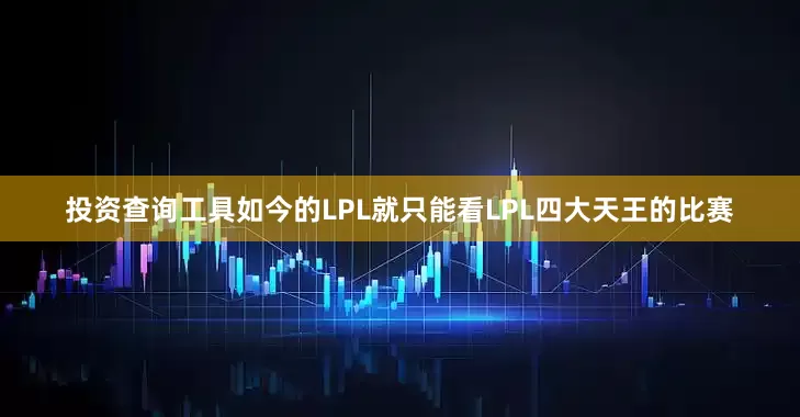 投资查询工具如今的LPL就只能看LPL四大天王的比赛
