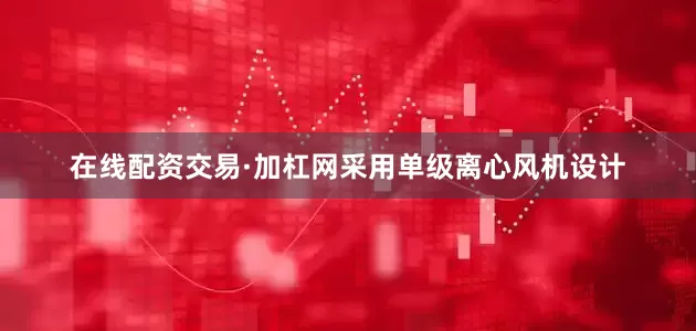 在线配资交易·加杠网采用单级离心风机设计