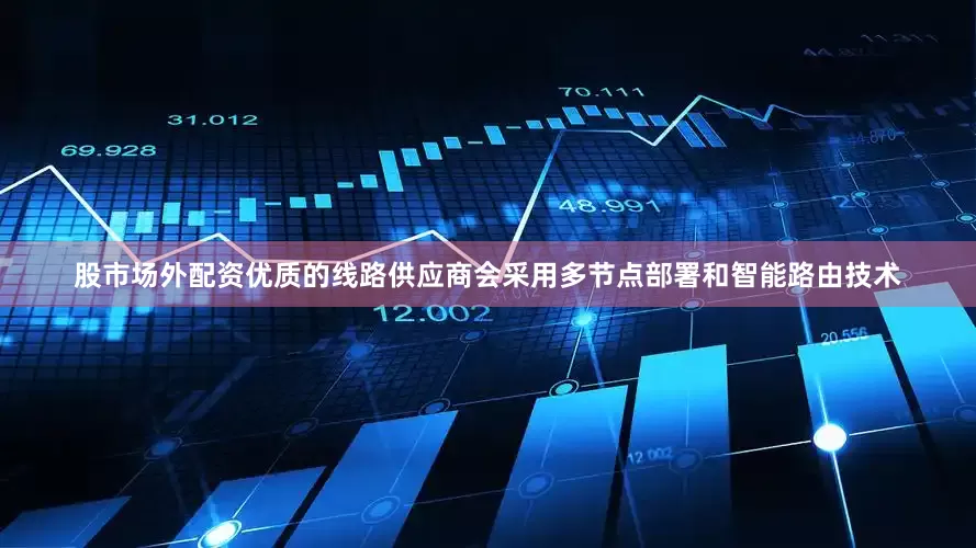 股市场外配资优质的线路供应商会采用多节点部署和智能路由技术