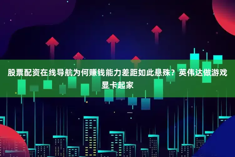 股票配资在线导航为何赚钱能力差距如此悬殊？英伟达做游戏显卡起家