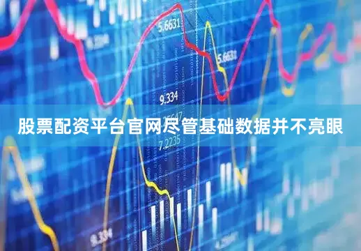 股票配资平台官网尽管基础数据并不亮眼