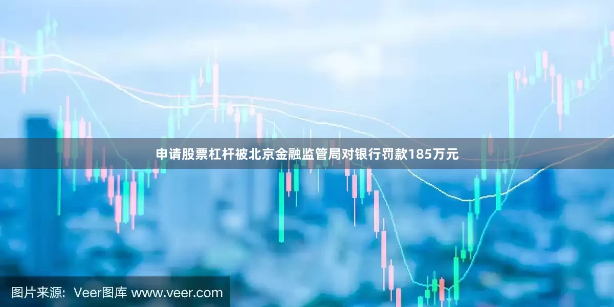 申请股票杠杆被北京金融监管局对银行罚款185万元