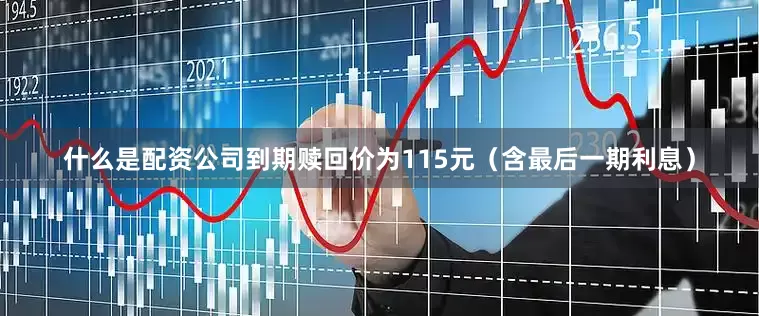 什么是配资公司到期赎回价为115元（含最后一期利息）