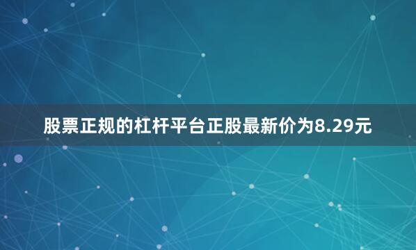 股票正规的杠杆平台正股最新价为8.29元