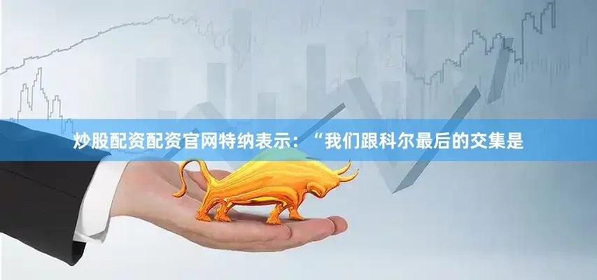 炒股配资配资官网特纳表示：“我们跟科尔最后的交集是
