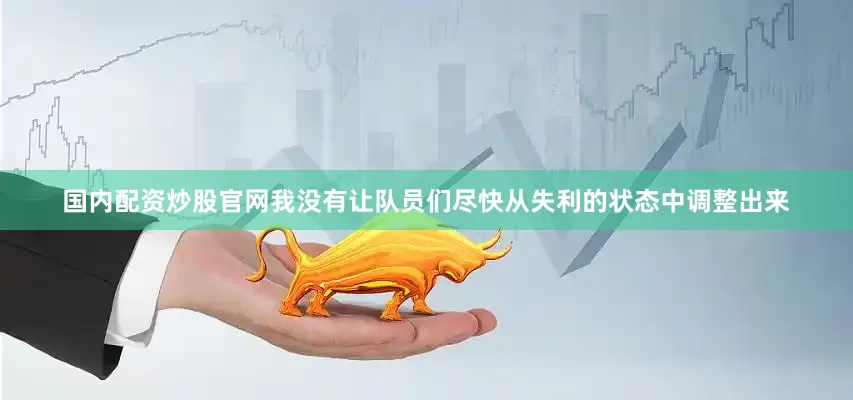 国内配资炒股官网我没有让队员们尽快从失利的状态中调整出来