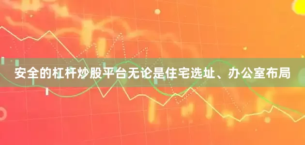 安全的杠杆炒股平台无论是住宅选址、办公室布局