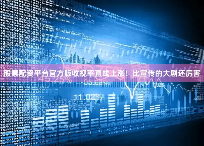 股票配资平台官方版收视率直线上涨！比宣传的大剧还厉害