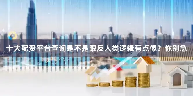 十大配资平台查询是不是跟反人类逻辑有点像？你别急